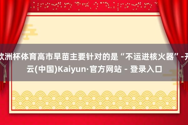 欧洲杯体育高市早苗主要针对的是“不运进核火器”-开云(中国)Kaiyun·官方网站 - 登录入口