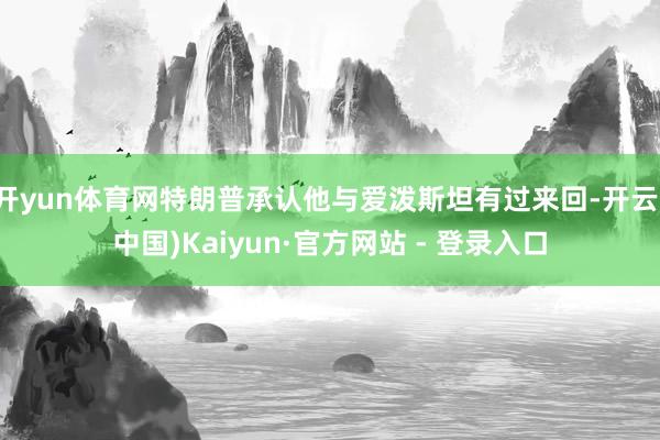 开yun体育网特朗普承认他与爱泼斯坦有过来回-开云(中国)Kaiyun·官方网站 - 登录入口