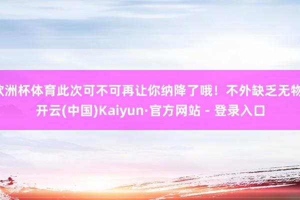 欧洲杯体育此次可不可再让你纳降了哦!不外缺乏无物-开云(中国)Kaiyun·官方网站 - 登录入口