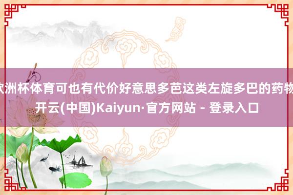 欧洲杯体育可也有代价好意思多芭这类左旋多巴的药物-开云(中国)Kaiyun·官方网站 - 登录入口