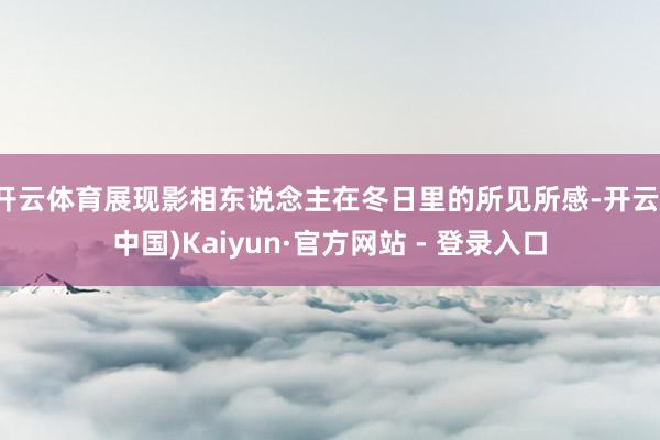 开云体育展现影相东说念主在冬日里的所见所感-开云(中国)Kaiyun·官方网站 - 登录入口