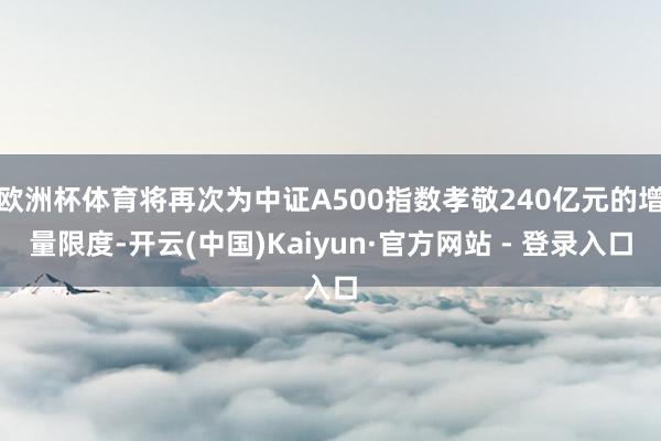 欧洲杯体育将再次为中证A500指数孝敬240亿元的增量限度-开云(中国)Kaiyun·官方网站 - 登录入口