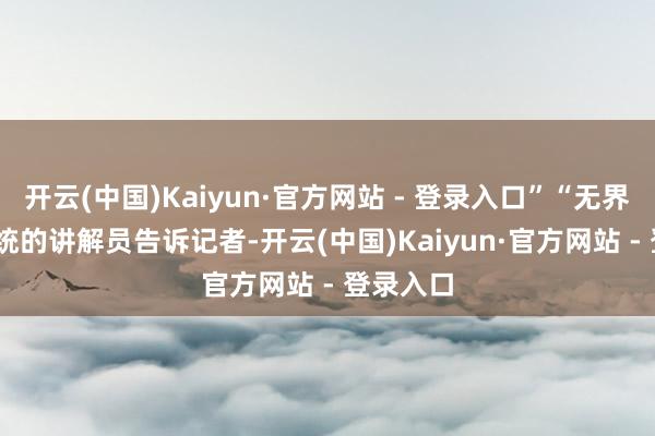 开云(中国)Kaiyun·官方网站 - 登录入口”“无界2.0”系统的讲解员告诉记者-开云(中国)Kaiyun·官方网站 - 登录入口