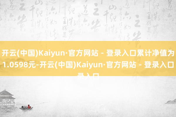 开云(中国)Kaiyun·官方网站 - 登录入口累计净值为1.0598元-开云(中国)Kaiyun·官方网站 - 登录入口