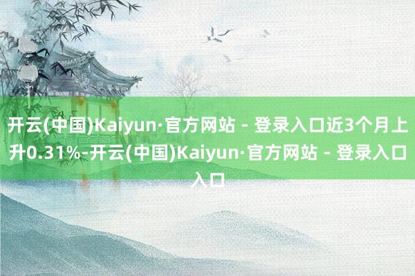 开云(中国)Kaiyun·官方网站 - 登录入口近3个月上升0.31%-开云(中国)Kaiyun·官方网站 - 登录入口