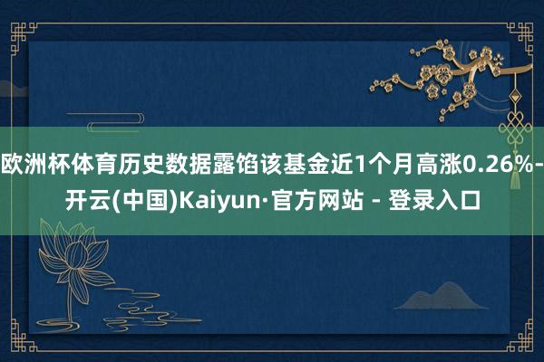欧洲杯体育历史数据露馅该基金近1个月高涨0.26%-开云(中国)Kaiyun·官方网站 - 登录入口