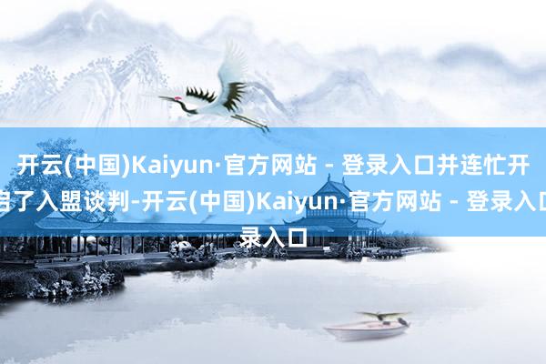 开云(中国)Kaiyun·官方网站 - 登录入口并连忙开启了入盟谈判-开云(中国)Kaiyun·官方网站 - 登录入口