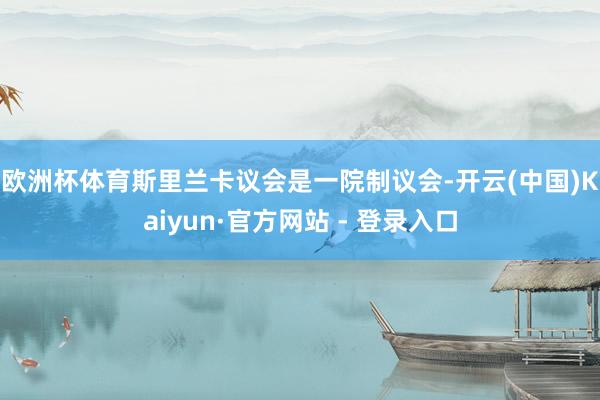 欧洲杯体育　　斯里兰卡议会是一院制议会-开云(中国)Kaiyun·官方网站 - 登录入口