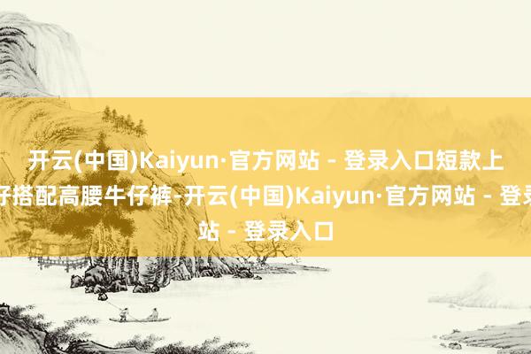开云(中国)Kaiyun·官方网站 - 登录入口短款上衣恰好搭配高腰牛仔裤-开云(中国)Kaiyun·官方网站 - 登录入口