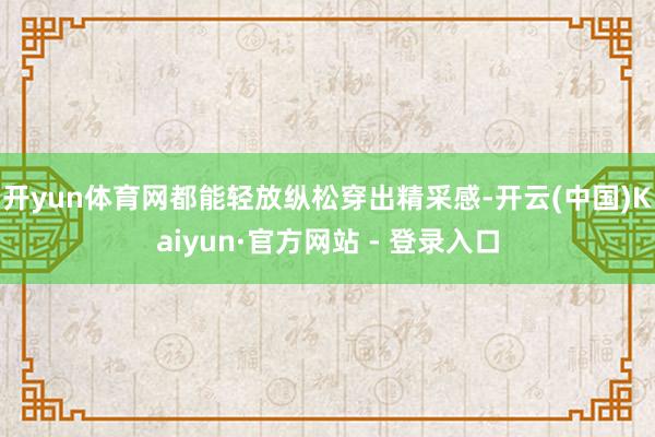 开yun体育网都能轻放纵松穿出精采感-开云(中国)Kaiyun·官方网站 - 登录入口