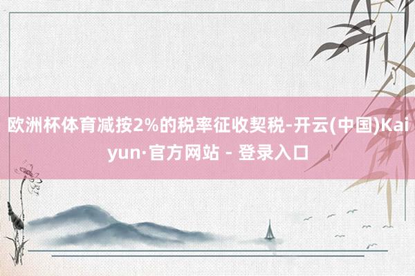 欧洲杯体育减按2%的税率征收契税-开云(中国)Kaiyun·官方网站 - 登录入口