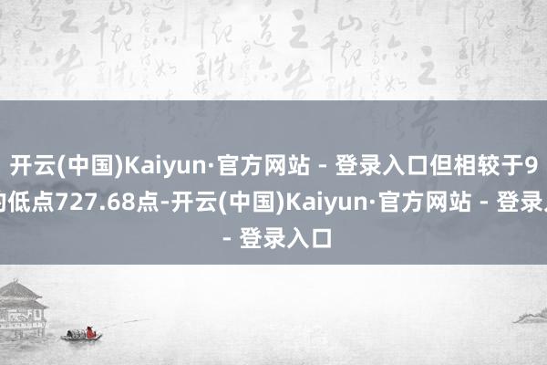 开云(中国)Kaiyun·官方网站 - 登录入口但相较于9月的低点727.68点-开云(中国)Kaiyun·官方网站 - 登录入口