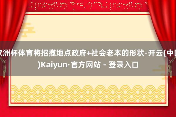 欧洲杯体育将招揽地点政府+社会老本的形状-开云(中国)Kaiyun·官方网站 - 登录入口