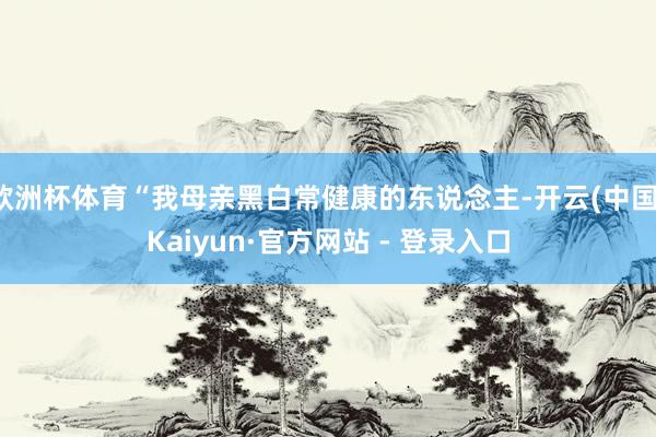 欧洲杯体育“我母亲黑白常健康的东说念主-开云(中国)Kaiyun·官方网站 - 登录入口