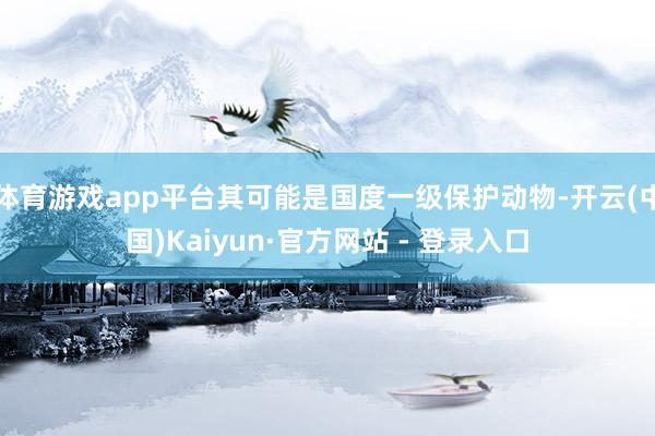 体育游戏app平台其可能是国度一级保护动物-开云(中国)Kaiyun·官方网站 - 登录入口