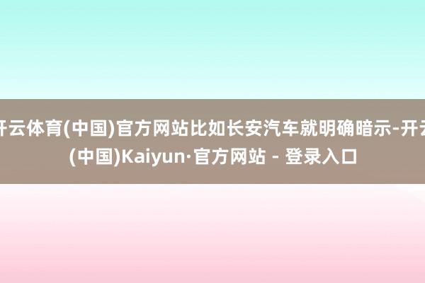 开云体育(中国)官方网站比如长安汽车就明确暗示-开云(中国)Kaiyun·官方网站 - 登录入口