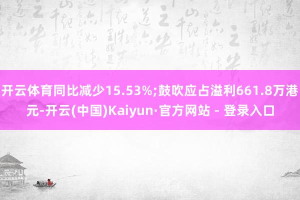 开云体育同比减少15.53%;鼓吹应占溢利661.8万港元-开云(中国)Kaiyun·官方网站 - 登录入口