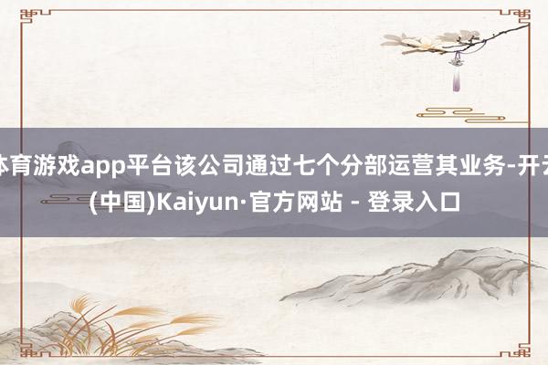 体育游戏app平台该公司通过七个分部运营其业务-开云(中国)Kaiyun·官方网站 - 登录入口