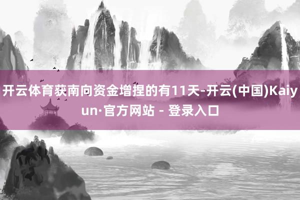 开云体育获南向资金增捏的有11天-开云(中国)Kaiyun·官方网站 - 登录入口
