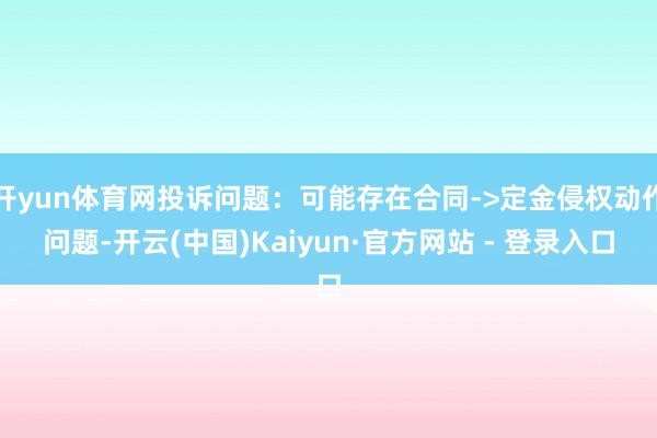 开yun体育网投诉问题：可能存在合同->定金侵权动作问题-开云(中国)Kaiyun·官方网站 - 登录入口