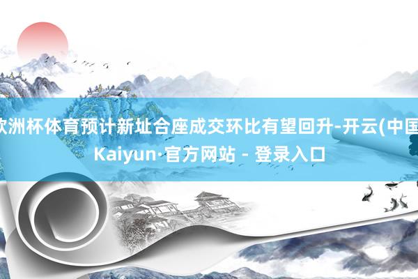 欧洲杯体育预计新址合座成交环比有望回升-开云(中国)Kaiyun·官方网站 - 登录入口