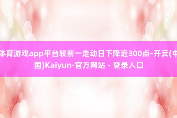 体育游戏app平台较前一走动日下降近300点-开云(中国)Kaiyun·官方网站 - 登录入口