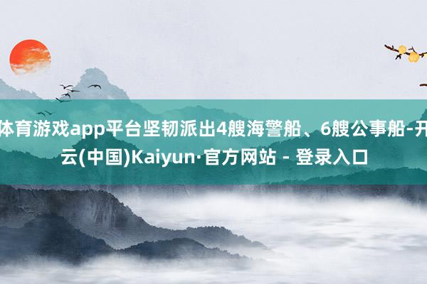 体育游戏app平台坚韧派出4艘海警船、6艘公事船-开云(中国)Kaiyun·官方网站 - 登录入口