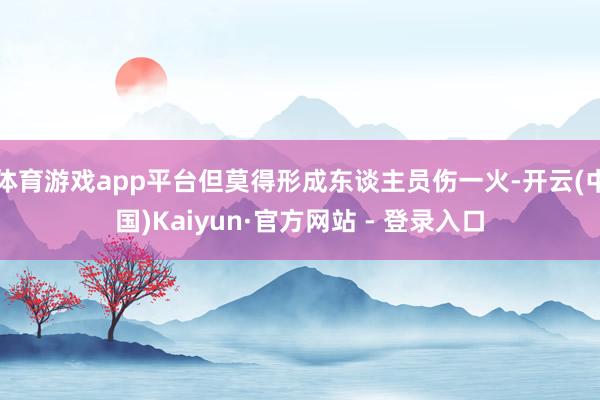 体育游戏app平台但莫得形成东谈主员伤一火-开云(中国)Kaiyun·官方网站 - 登录入口