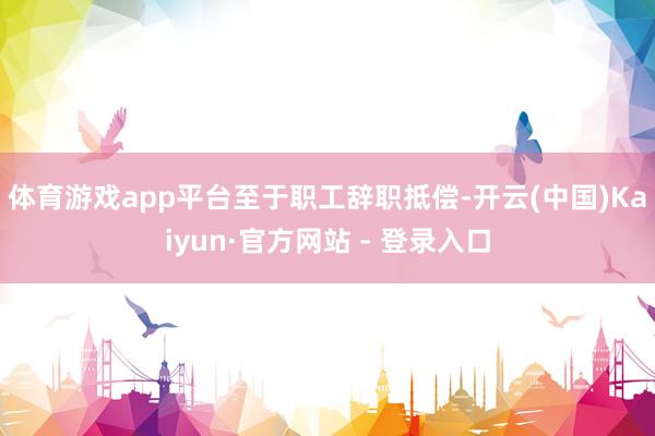 体育游戏app平台　　至于职工辞职抵偿-开云(中国)Kaiyun·官方网站 - 登录入口