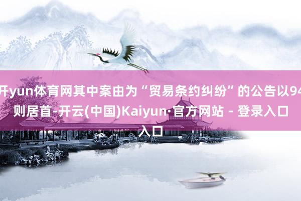 开yun体育网其中案由为“贸易条约纠纷”的公告以94则居首-开云(中国)Kaiyun·官方网站 - 登录入口