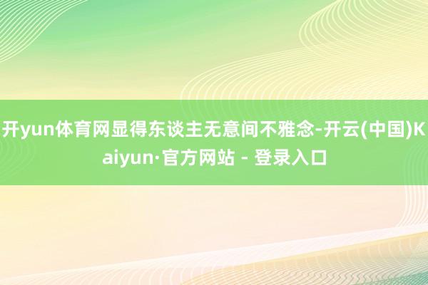 开yun体育网显得东谈主无意间不雅念-开云(中国)Kaiyun·官方网站 - 登录入口