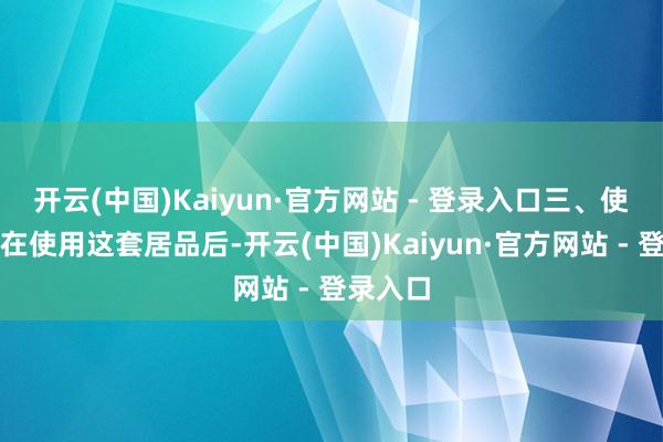 开云(中国)Kaiyun·官方网站 - 登录入口三、使用体验在使用这套居品后-开云(中国)Kaiyun·官方网站 - 登录入口