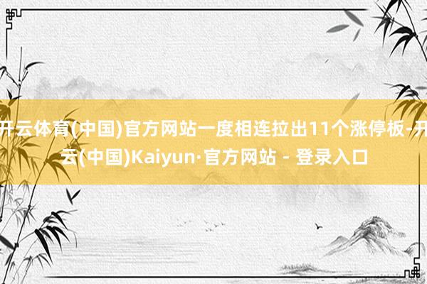 开云体育(中国)官方网站一度相连拉出11个涨停板-开云(中国)Kaiyun·官方网站 - 登录入口