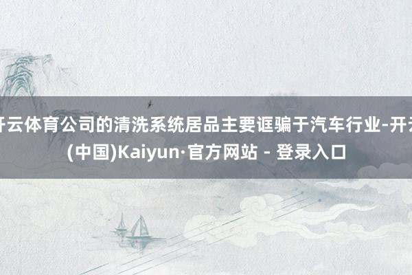 开云体育公司的清洗系统居品主要诓骗于汽车行业-开云(中国)Kaiyun·官方网站 - 登录入口