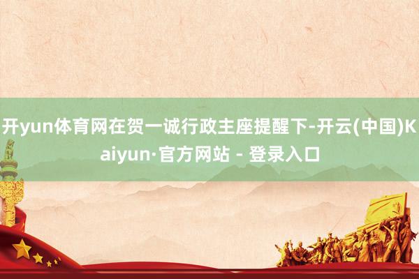 开yun体育网在贺一诚行政主座提醒下-开云(中国)Kaiyun·官方网站 - 登录入口