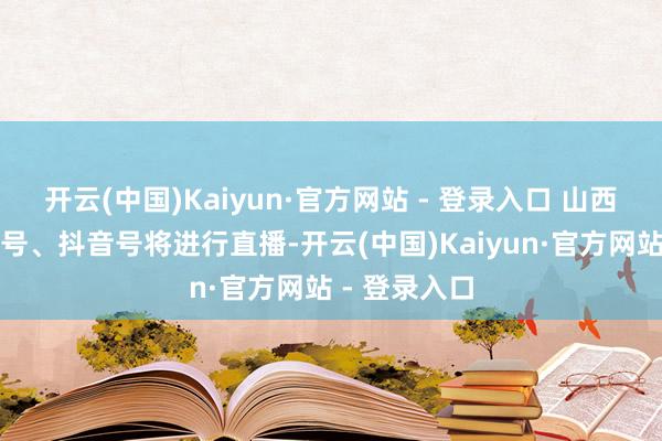 开云(中国)Kaiyun·官方网站 - 登录入口 山西式治报视频号、抖音号将进行直播-开云(中国)Kaiyun·官方网站 - 登录入口