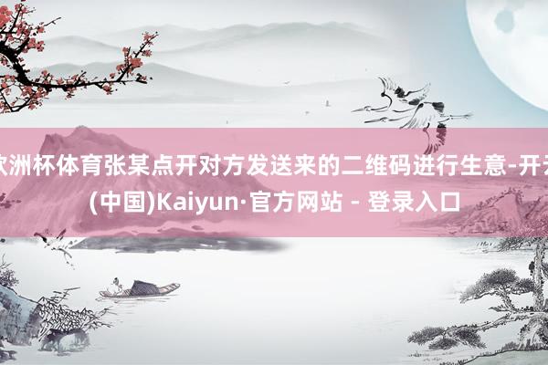 欧洲杯体育张某点开对方发送来的二维码进行生意-开云(中国)Kaiyun·官方网站 - 登录入口