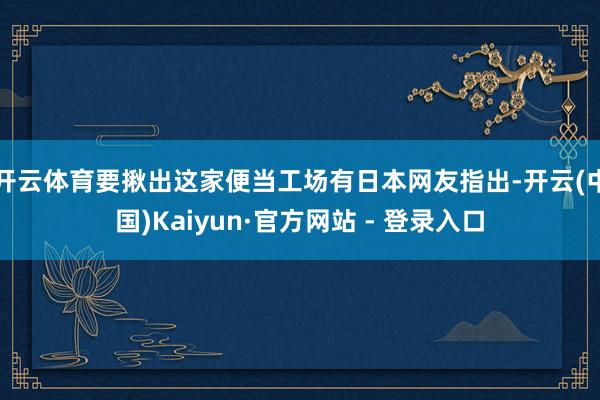 开云体育要揪出这家便当工场有日本网友指出-开云(中国)Kaiyun·官方网站 - 登录入口