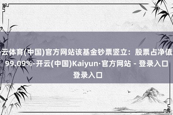 开云体育(中国)官方网站该基金钞票竖立：股票占净值比99.09%-开云(中国)Kaiyun·官方网站 - 登录入口