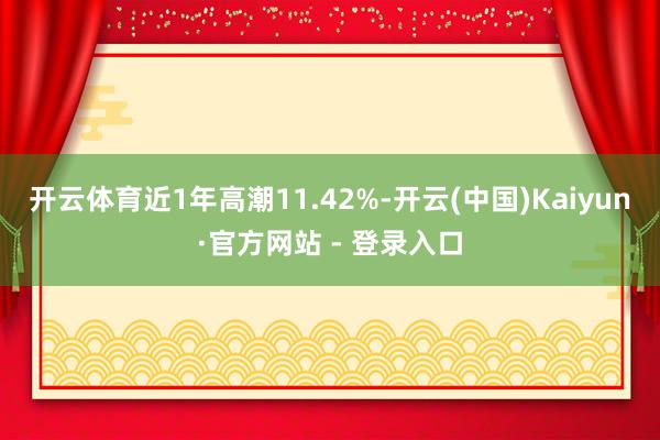 开云体育近1年高潮11.42%-开云(中国)Kaiyun·官方网站 - 登录入口