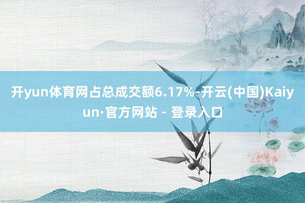 开yun体育网占总成交额6.17%-开云(中国)Kaiyun·官方网站 - 登录入口