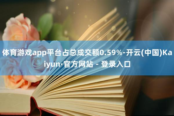 体育游戏app平台占总成交额0.59%-开云(中国)Kaiyun·官方网站 - 登录入口