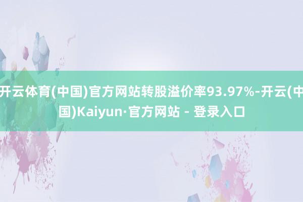 开云体育(中国)官方网站转股溢价率93.97%-开云(中国)Kaiyun·官方网站 - 登录入口