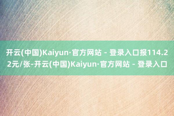 开云(中国)Kaiyun·官方网站 - 登录入口报114.22元/张-开云(中国)Kaiyun·官方网站 - 登录入口