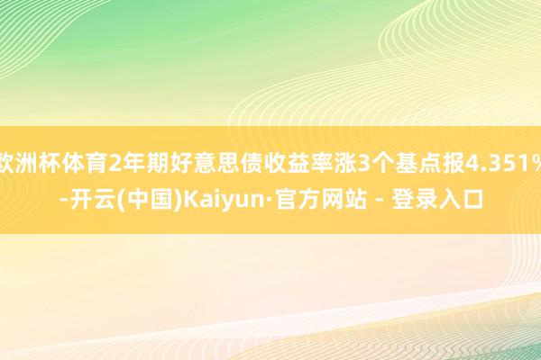 欧洲杯体育2年期好意思债收益率涨3个基点报4.351%-开云(中国)Kaiyun·官方网站 - 登录入口