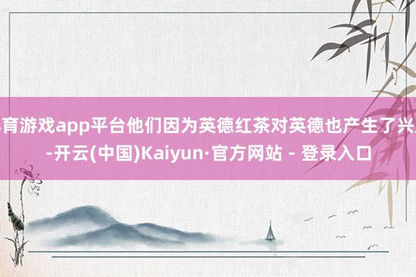 体育游戏app平台他们因为英德红茶对英德也产生了兴趣-开云(中国)Kaiyun·官方网站 - 登录入口