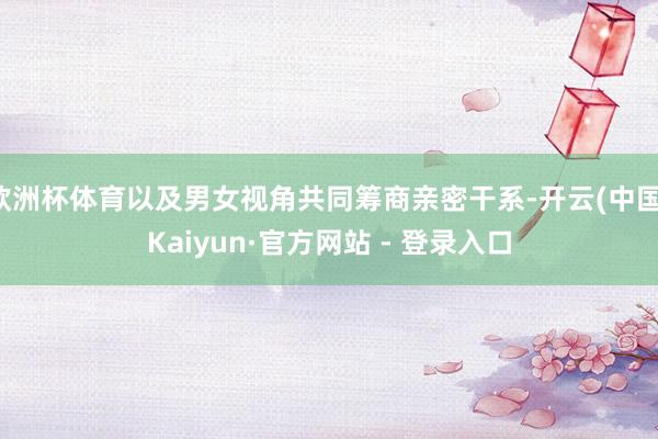 欧洲杯体育以及男女视角共同筹商亲密干系-开云(中国)Kaiyun·官方网站 - 登录入口