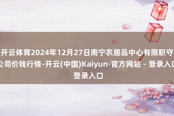 开云体育2024年12月27日南宁农居品中心有限职守公司价钱行情-开云(中国)Kaiyun·官方网站 - 登录入口