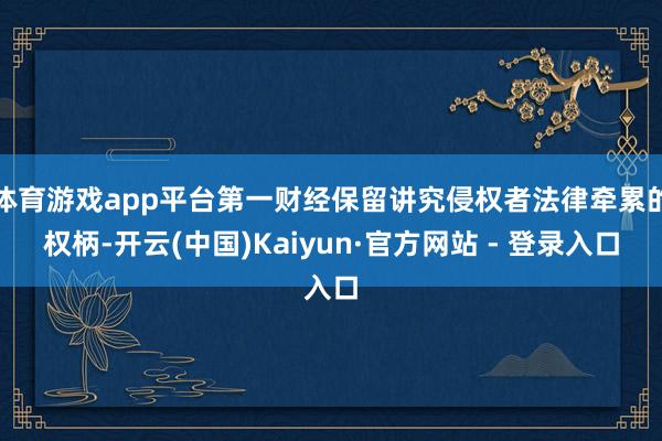 体育游戏app平台第一财经保留讲究侵权者法律牵累的权柄-开云(中国)Kaiyun·官方网站 - 登录入口