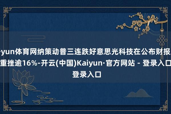 开yun体育网纳策动普三连跌好意思光科技在公布财报后重挫逾16%-开云(中国)Kaiyun·官方网站 - 登录入口